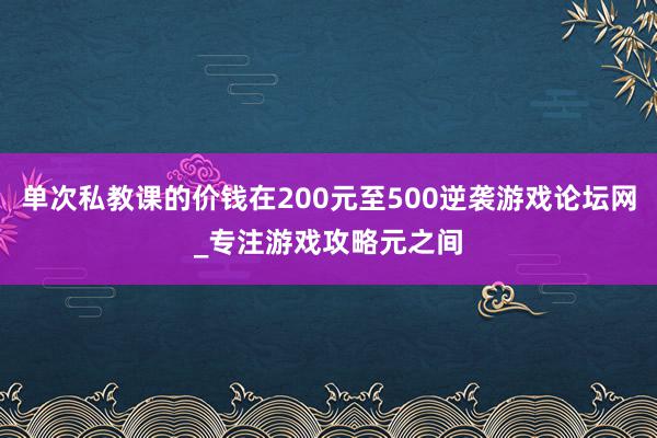 单次私教课的价钱在200元至500逆袭游戏论坛网_专注游戏攻略元之间